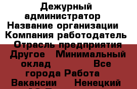 Дежурный администратор › Название организации ­ Компания-работодатель › Отрасль предприятия ­ Другое › Минимальный оклад ­ 22 000 - Все города Работа » Вакансии   . Ненецкий АО,Пылемец д.